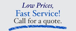 Low Prices, Fast Service! Call for a quote.